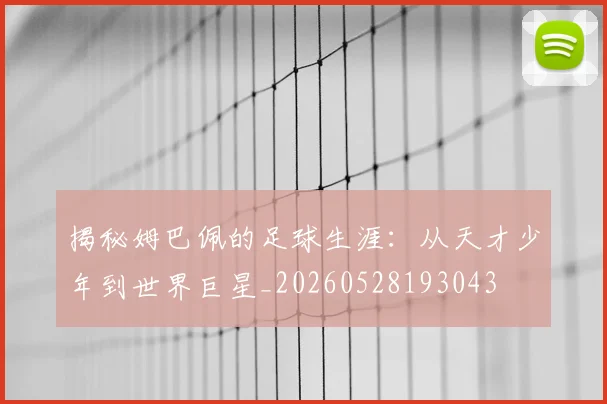 揭秘姆巴佩的足球生涯：从天才少年到世界巨星_20260528193043