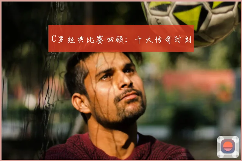 C罗经典比赛回顾：十大传奇时刻