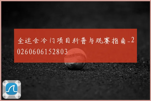全运会冷门项目科普与观赛指南_20260606152803
