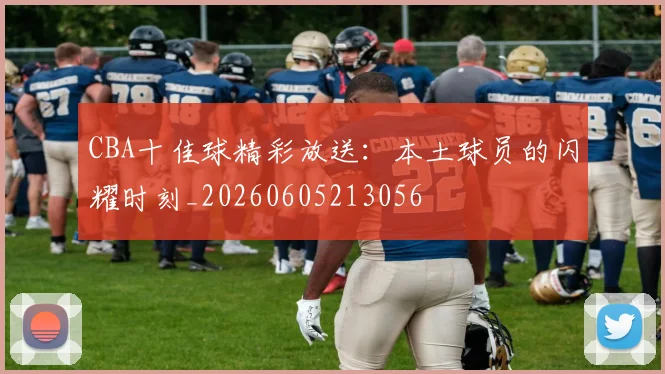 CBA十佳球精彩放送：本土球员的闪耀时刻_20260605213056