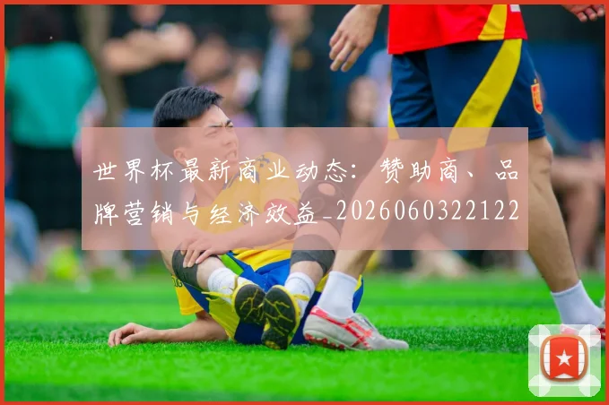世界杯最新商业动态：赞助商、品牌营销与经济效益_20260603221225