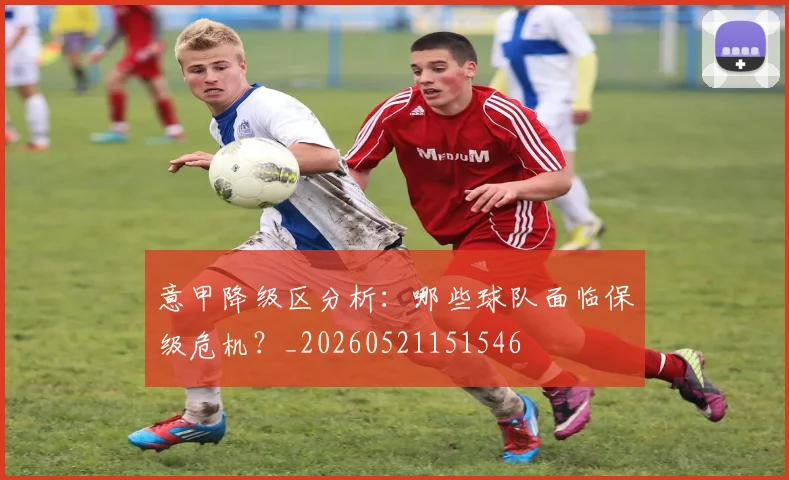 意甲降级区分析:哪些球队面临保级危机?_20260521151546