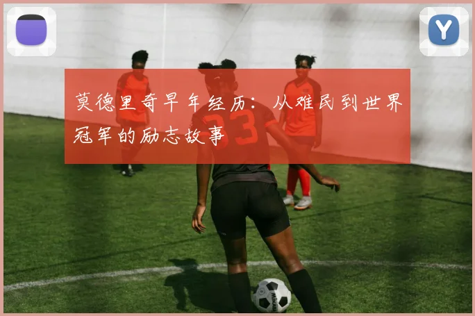 莫德里奇早年经历：从难民到世界冠军的励志故事