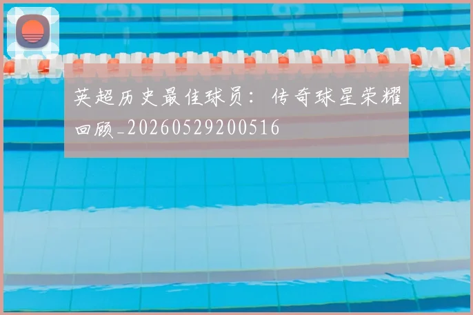 英超历史最佳球员：传奇球星荣耀回顾_20260529200516