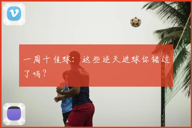 一周十佳球：这些逆天进球你错过了吗？