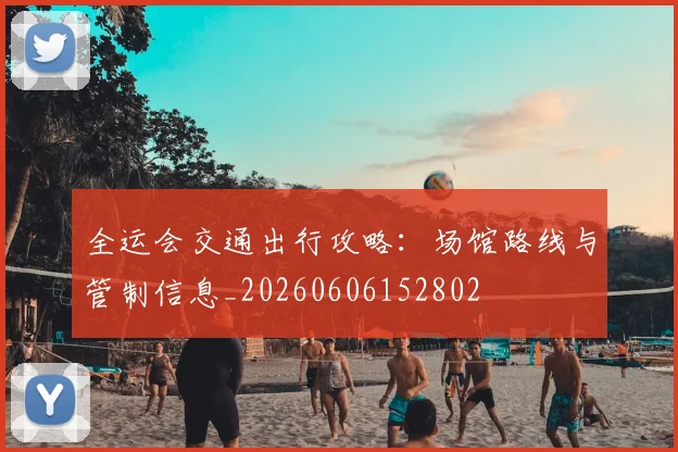 全运会交通出行攻略:场馆路线与管制信息_20260606152802