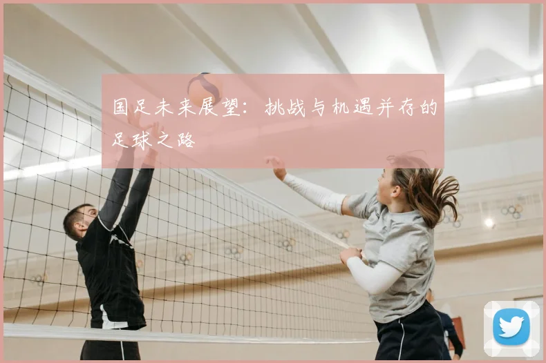 国足未来展望：挑战与机遇并存的足球之路