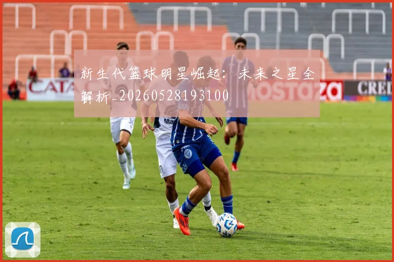 新生代篮球明星崛起:未来之星全解析_20260528193100