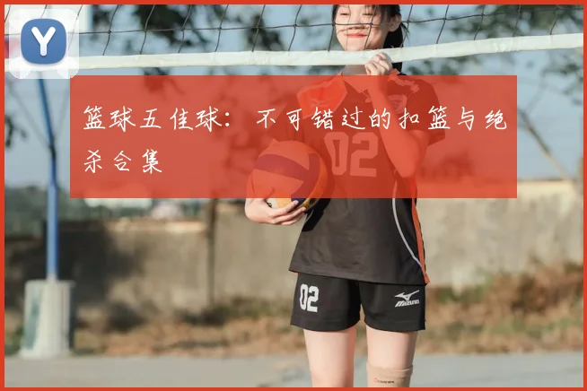 篮球五佳球:不可错过的扣篮与绝杀合集