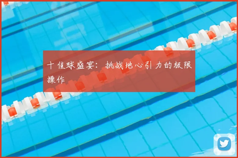 十佳球盛宴:挑战地心引力的极限操作