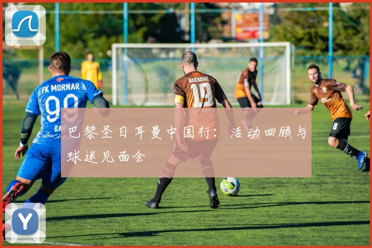 巴黎圣日耳曼中国行：活动回顾与球迷见面会