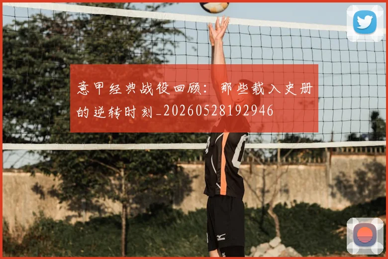 意甲经典战役回顾:那些载入史册的逆转时刻_20260528192946