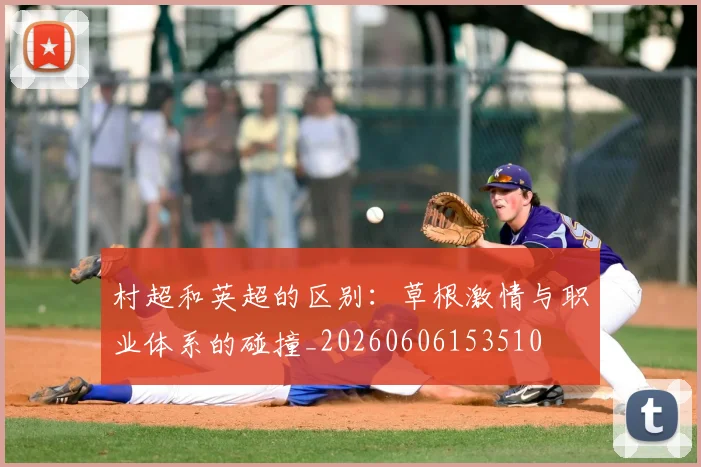 村超和英超的区别：草根激情与职业体系的碰撞_20260606153510