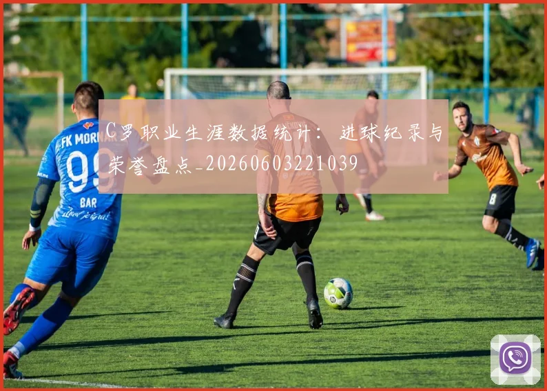 C罗职业生涯数据统计：进球纪录与荣誉盘点_20260603221039