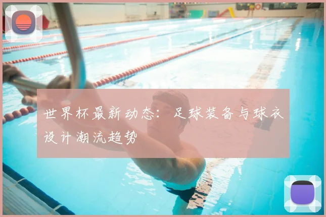 世界杯最新动态:足球装备与球衣设计潮流趋势
