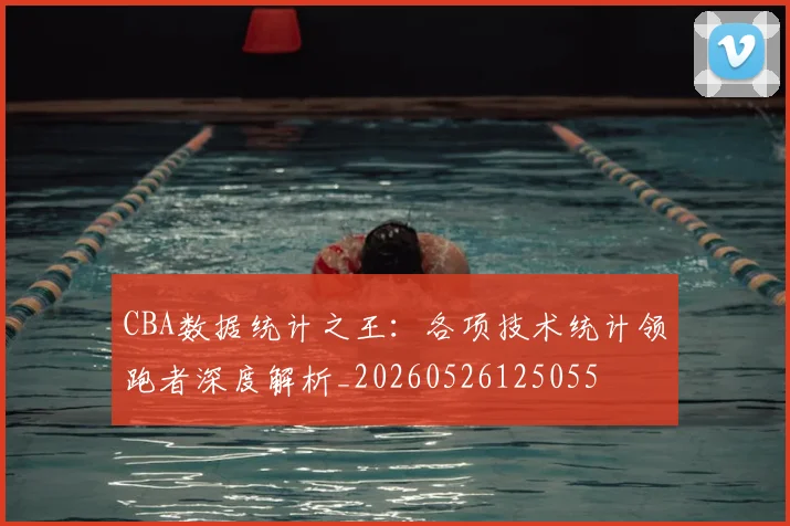 CBA数据统计之王:各项技术统计领跑者深度解析_20260526125055