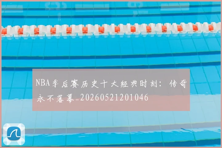 NBA季后赛历史十大经典时刻：传奇永不落幕_20260521201046