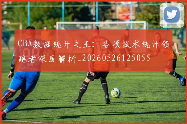 CBA数据统计之王：各项技术统计领跑者深度解析_20260526125055