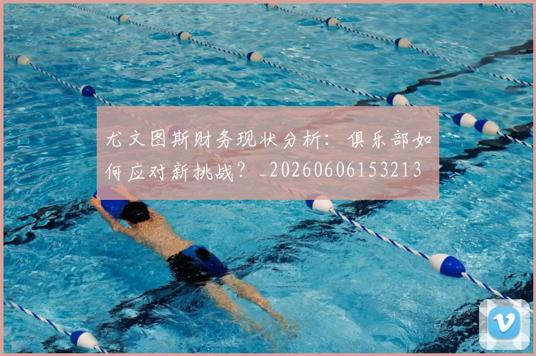 尤文图斯财务现状分析:俱乐部如何应对新挑战?_20260606153213