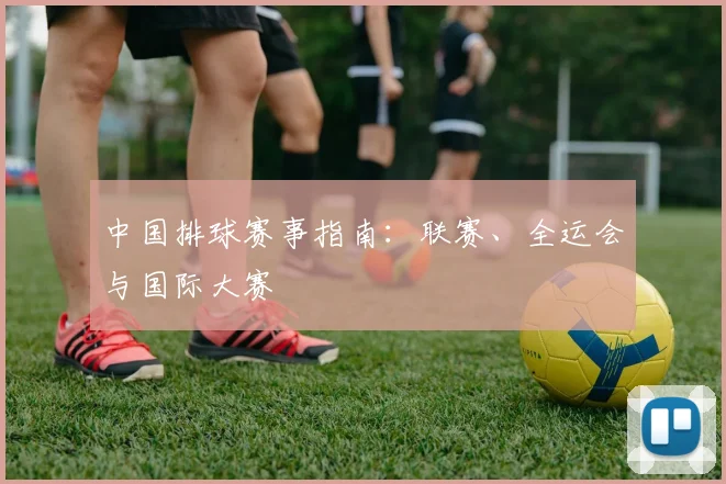 中国排球赛事指南：联赛、全运会与国际大赛