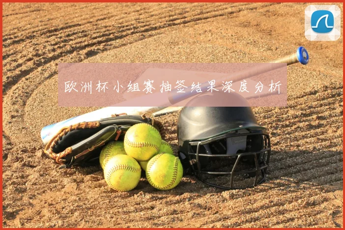 欧洲杯小组赛抽签结果深度分析