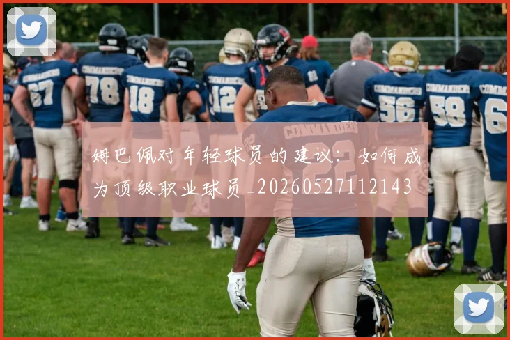 姆巴佩对年轻球员的建议：如何成为顶级职业球员_20260527112143