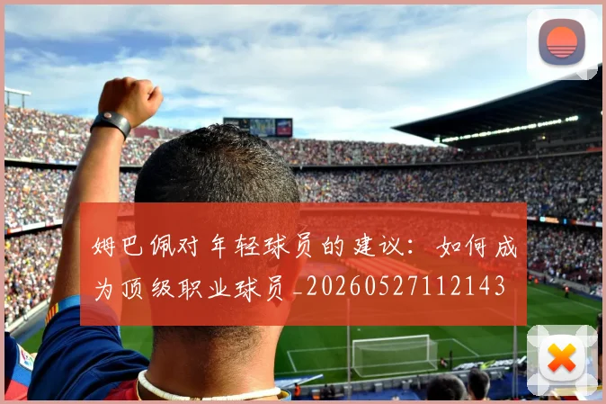 姆巴佩对年轻球员的建议:如何成为顶级职业球员_20260527112143