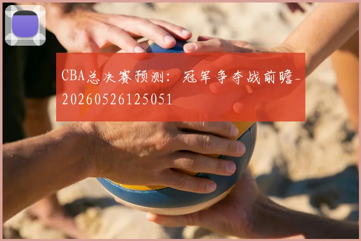 CBA总决赛预测:冠军争夺战前瞻_20260526125051