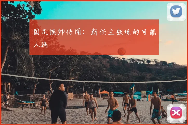 国足换帅传闻：新任主教练的可能人选