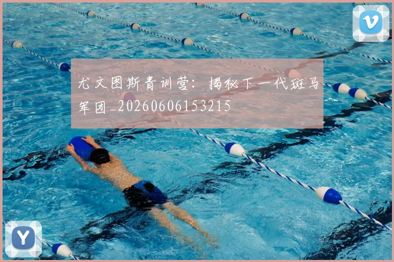 尤文图斯青训营:揭秘下一代斑马军团_20260606153215