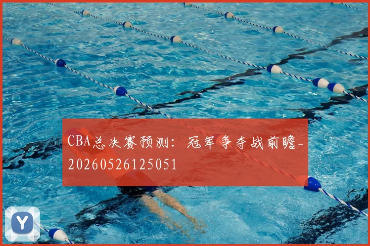 CBA总决赛预测：冠军争夺战前瞻_20260526125051