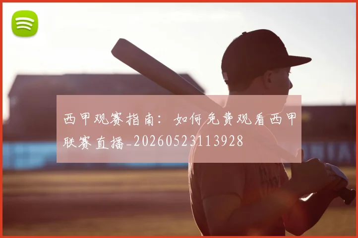 西甲观赛指南:如何免费观看西甲联赛直播_20260523113928