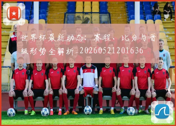 世界杯最新动态：赛程、比分与晋级形势全解析_20260521201636