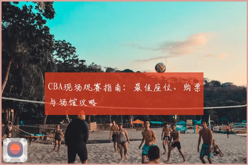 CBA现场观赛指南：最佳座位、购票与场馆攻略