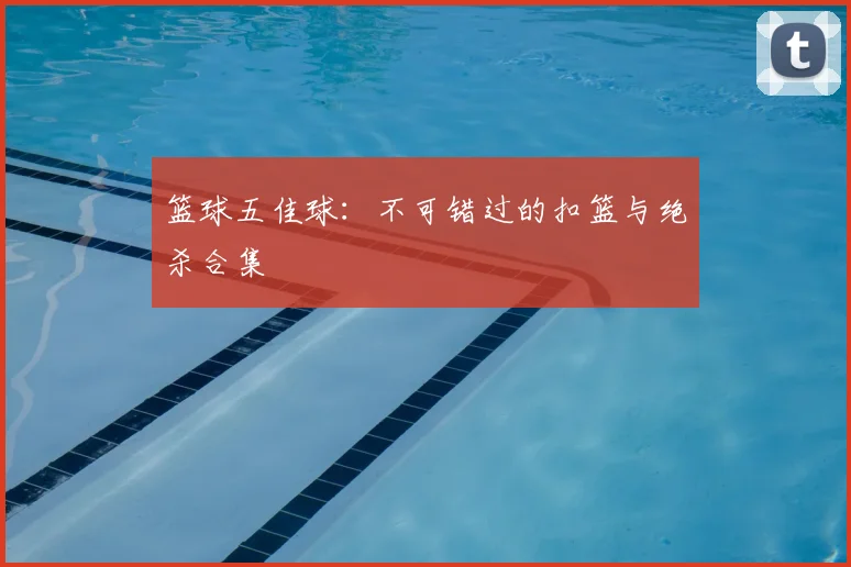 篮球五佳球：不可错过的扣篮与绝杀合集