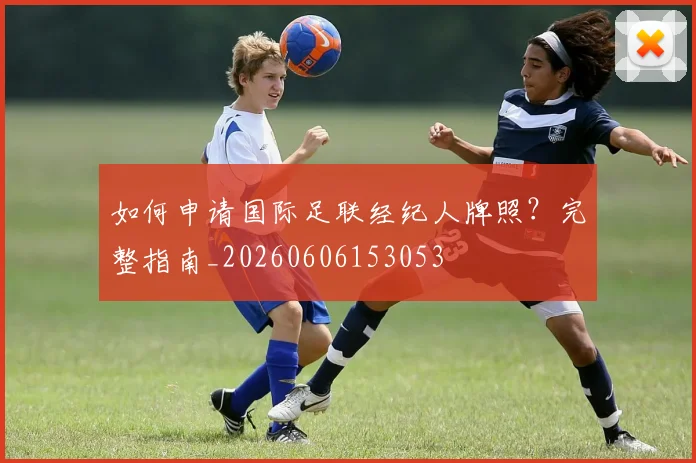 如何申请国际足联经纪人牌照?完整指南_20260606153053