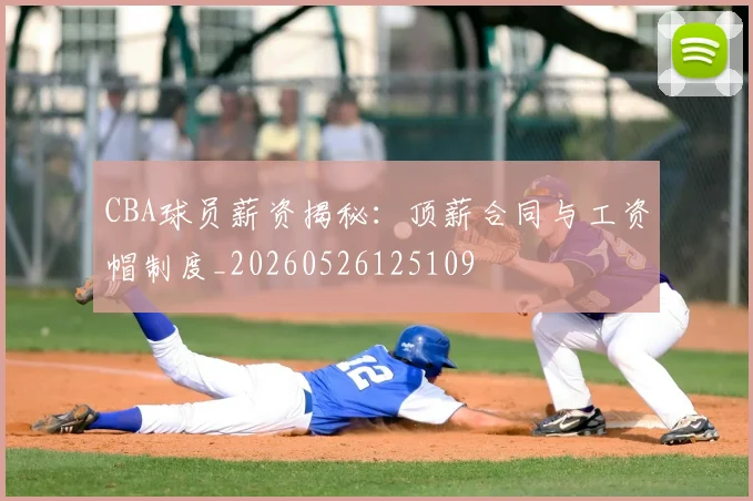 CBA球员薪资揭秘：顶薪合同与工资帽制度_20260526125109