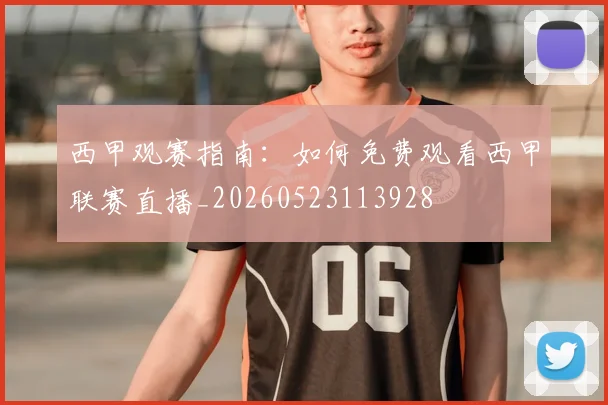 西甲观赛指南:如何免费观看西甲联赛直播_20260523113928