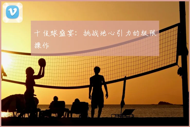 十佳球盛宴：挑战地心引力的极限操作