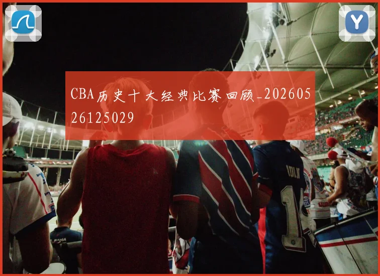 CBA历史十大经典比赛回顾_20260526125029