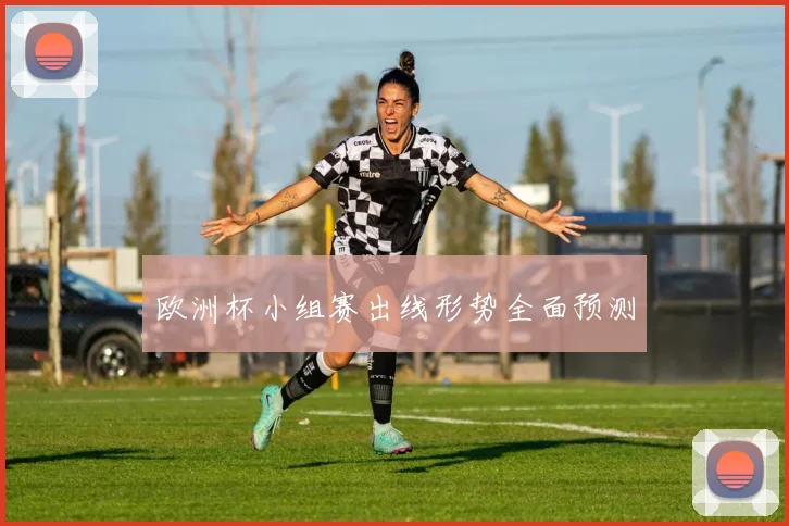 欧洲杯小组赛出线形势全面预测