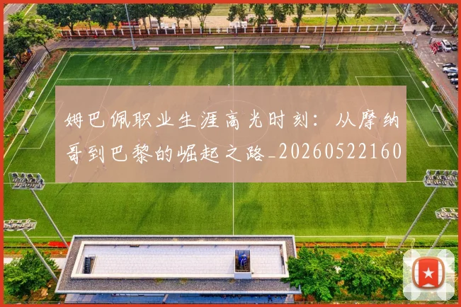 姆巴佩职业生涯高光时刻:从摩纳哥到巴黎的崛起之路_20260522160614