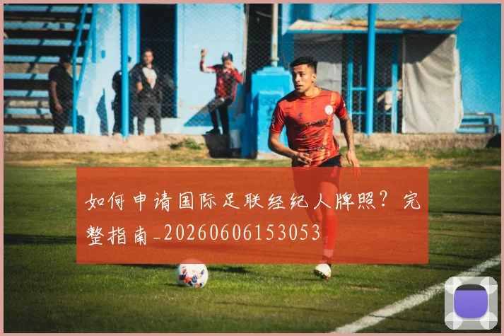 如何申请国际足联经纪人牌照？完整指南_20260606153053