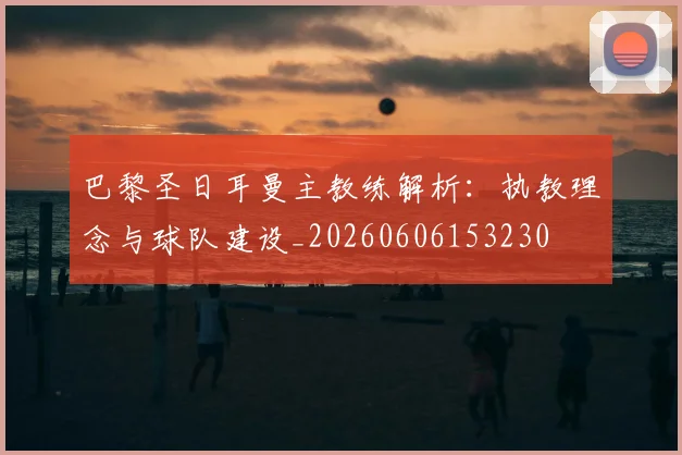 巴黎圣日耳曼主教练解析：执教理念与球队建设_20260606153230