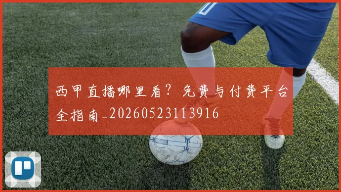 西甲直播哪里看？免费与付费平台全指南_20260523113916