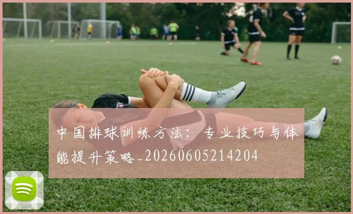 中国排球训练方法:专业技巧与体能提升策略_20260605214204