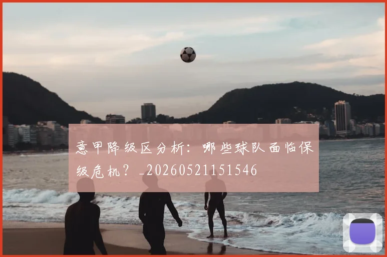 意甲降级区分析：哪些球队面临保级危机？_20260521151546