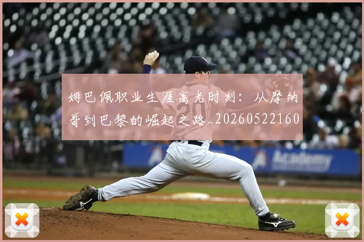 姆巴佩职业生涯高光时刻：从摩纳哥到巴黎的崛起之路_20260522160614