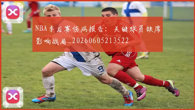 NBA季后赛伤病报告：关键球员缺席影响战局_20260605213522