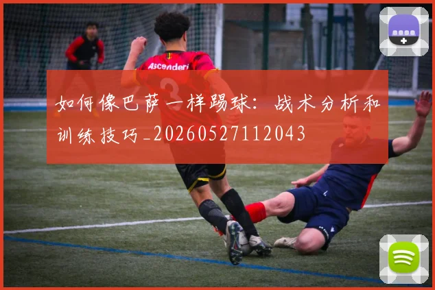 如何像巴萨一样踢球：战术分析和训练技巧_20260527112043
